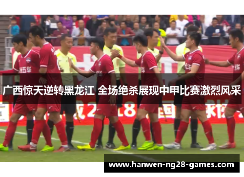 广西惊天逆转黑龙江 全场绝杀展现中甲比赛激烈风采