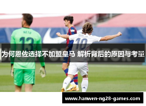 为何恩佐选择不加盟皇马 解析背后的原因与考量
