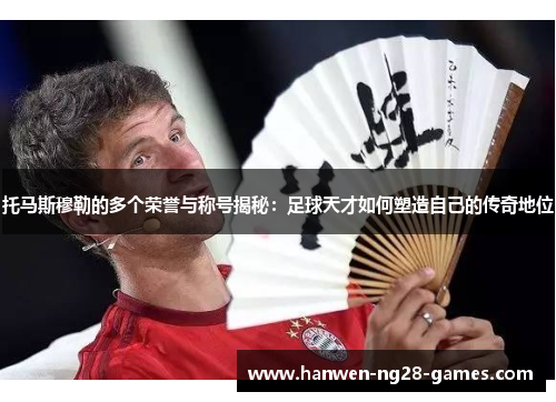 托马斯穆勒的多个荣誉与称号揭秘：足球天才如何塑造自己的传奇地位
