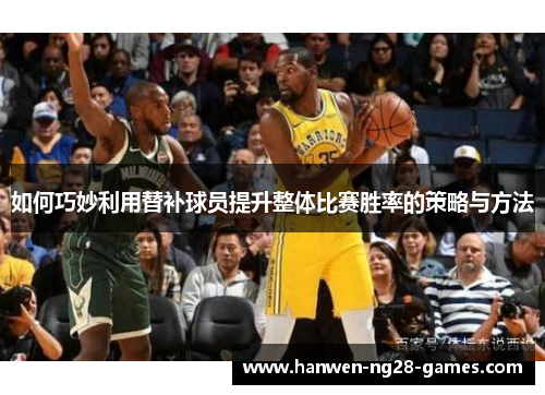如何巧妙利用替补球员提升整体比赛胜率的策略与方法