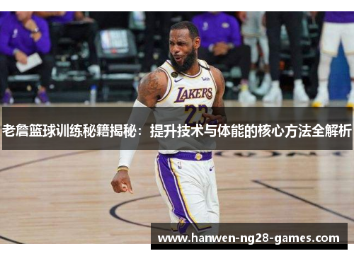 老詹篮球训练秘籍揭秘：提升技术与体能的核心方法全解析