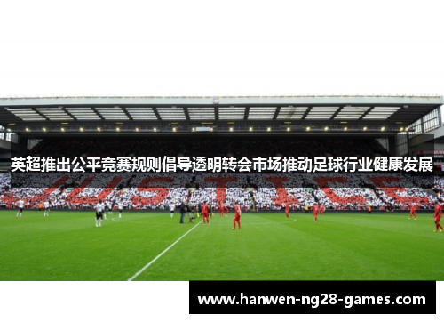英超推出公平竞赛规则倡导透明转会市场推动足球行业健康发展