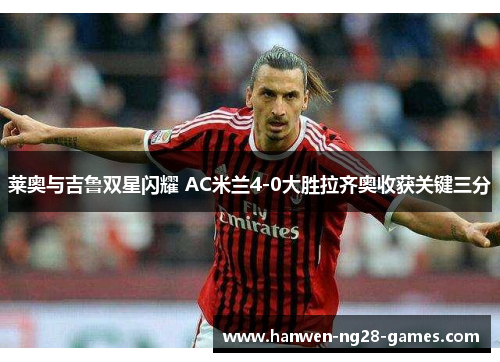 莱奥与吉鲁双星闪耀 AC米兰4-0大胜拉齐奥收获关键三分