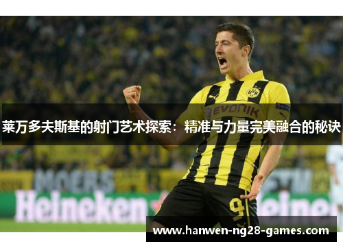 莱万多夫斯基的射门艺术探索：精准与力量完美融合的秘诀
