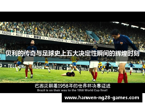 贝利的传奇与足球史上五大决定性瞬间的辉煌时刻