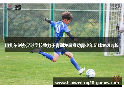 阿扎尔创办足球学校致力于青训发展推动青少年足球梦想成长