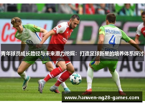 青年球员成长路径与未来潜力挖掘：打造足球新星的培养体系探讨