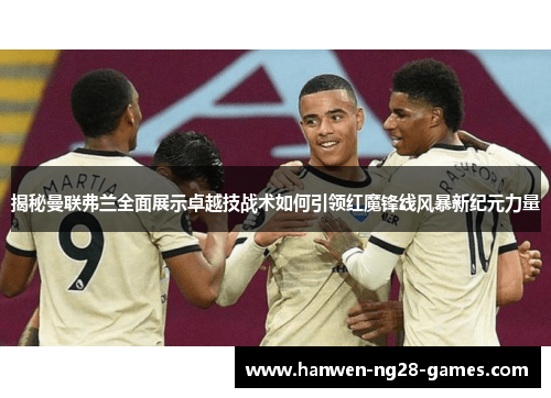 揭秘曼联弗兰全面展示卓越技战术如何引领红魔锋线风暴新纪元力量