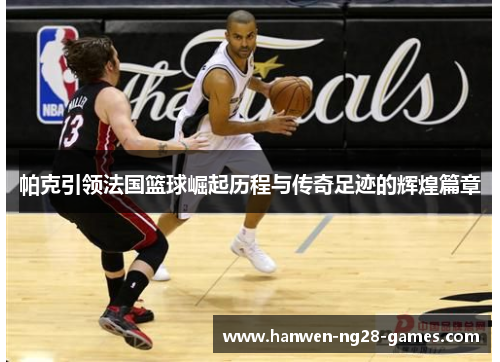 帕克引领法国篮球崛起历程与传奇足迹的辉煌篇章