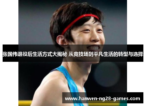 张国伟退役后生活方式大揭秘 从竞技场到平凡生活的转型与选择