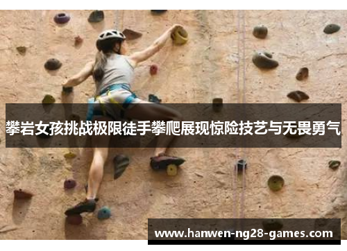 攀岩女孩挑战极限徒手攀爬展现惊险技艺与无畏勇气