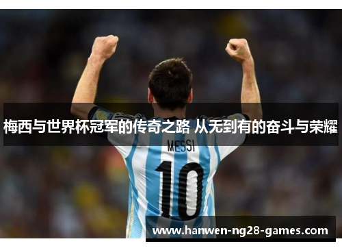 梅西与世界杯冠军的传奇之路 从无到有的奋斗与荣耀 梅西与世界杯冠军的传奇之路 从无到有的奋斗与荣耀