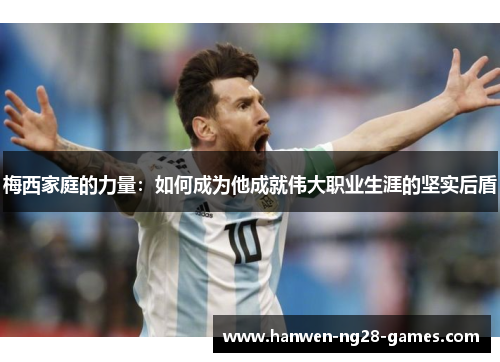 梅西家庭的力量：如何成为他成就伟大职业生涯的坚实后盾