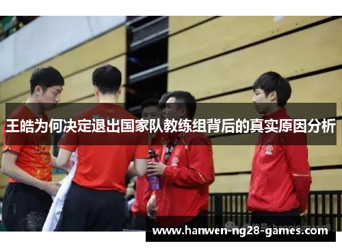 王皓为何决定退出国家队教练组背后的真实原因分析