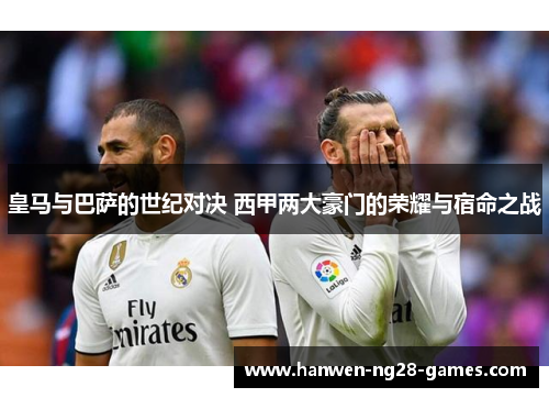 皇马与巴萨的世纪对决 西甲两大豪门的荣耀与宿命之战