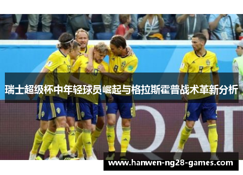 瑞士超级杯中年轻球员崛起与格拉斯霍普战术革新分析