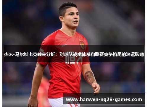 杰米·马尔斯卡克转会分析：对球队战术体系和联赛竞争格局的深远影响