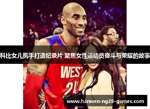 科比女儿携手打造纪录片 聚焦女性运动员奋斗与荣耀的故事