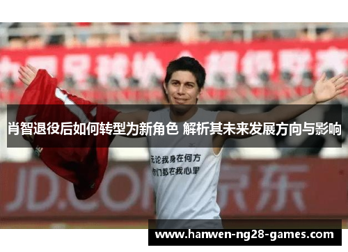 肖智退役后如何转型为新角色 解析其未来发展方向与影响