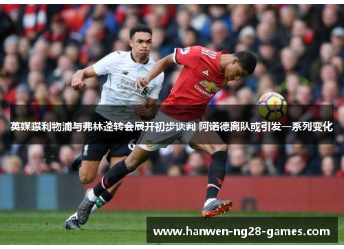 英媒曝利物浦与弗林蓬转会展开初步谈判 阿诺德离队或引发一系列变化