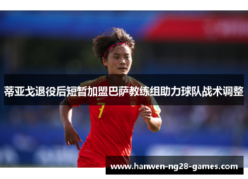 蒂亚戈退役后短暂加盟巴萨教练组助力球队战术调整