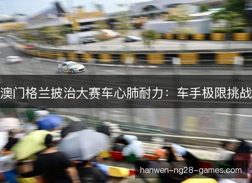 澳门格兰披治大赛车心肺耐力：车手极限挑战